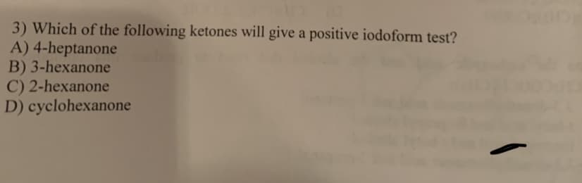 3) Which of the following ketones will give a positive iodoform test?
A) 4-heptanone
B) 3-hexanone
C) 2-hexanone
D) cyclohexanone