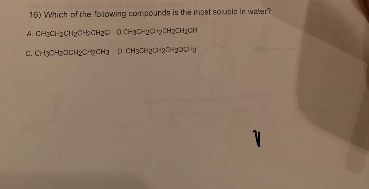 16) Which of the following compounds is the most soluble in water?
A. CH3CH2CH2CH2CH2CI
B.CH3CH2CH2CH2CH2OH
C. CH3CH2OCH2CH2CH3
D. CH3CH2CH2CH2OCH3
V