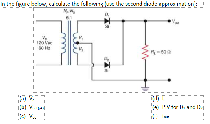 In the figure below, calculate the following (use the second diode approximation):
NiNg
D₁
6:1
Si
Vp
120 Vac
60 Hz
(a) Vs
(b) Vout(pk)
(c) Vdc
V₂
D₂
十
Si
R₁-500
out
(d) IL
(e) PIV for D₁ and D₂
(f) fout