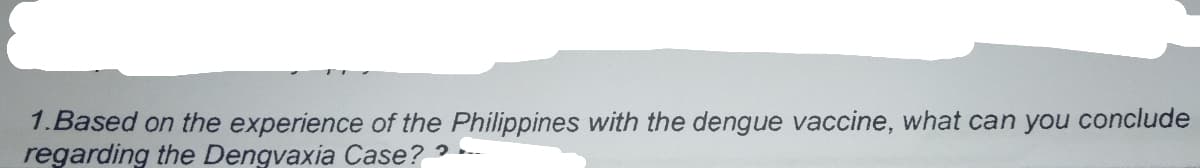 1.Based on the experience of the Philippines with the dengue vaccine, what can you conclude
regarding the Dengvaxia Case?? -