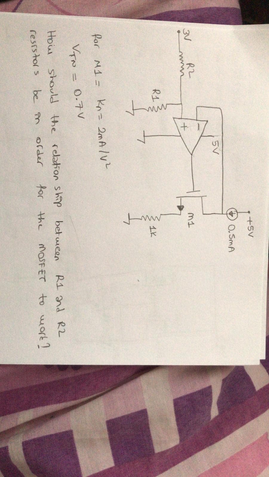 +5V
O. SmA
5V
3V
R2
m1
R1
1K
for M1 = kn= 2mAlVZ
0.7V
%3D
should the relation ship bet ween
for the
How
R1 and R2
be în
MOSFET to ork?
resistors
order
