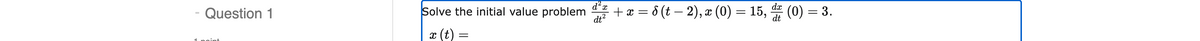 Question 1
dx
Solve the initial value problem + x = 8 (t− 2), x (0) = 15, (0) = 3.
d²x
dt²
dt
x (t)
=