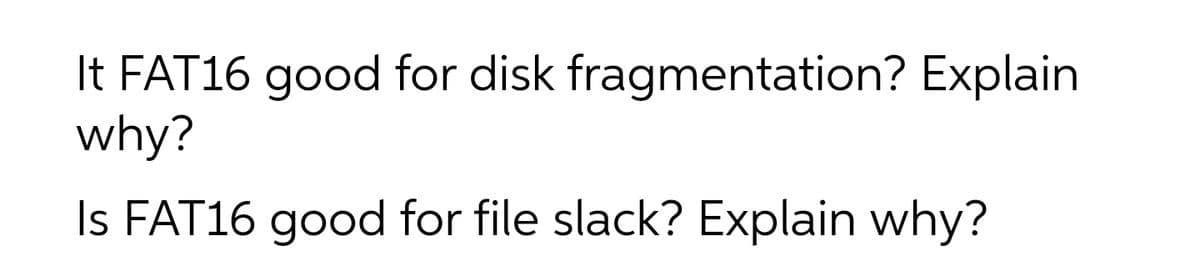It FAT16 good for disk fragmentation? Explain
why?
Is FAT16 good for file slack? Explain why?

