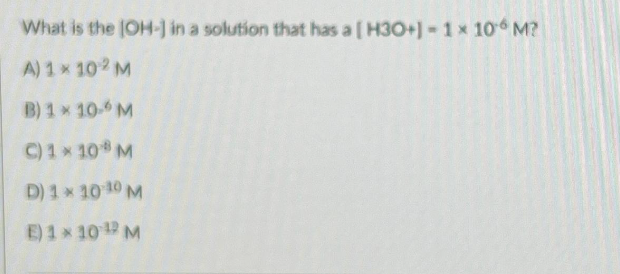 What is the [OH-] in a solution that has a [H3O+] - 1 × 10 M?
A) 1× 102 M
B) 1 * 10- M
C) 1 × 108 M
D) 1* 10 ¹0 M
E) 1×10¹2 M