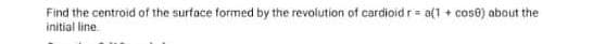 Find the centroid of the surface formed by the revolution of cardioid r= a(1 + cose) about the
initial line
