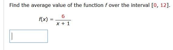 Find the average value of the function f over the interval [0, 12].
6
f(x)
x + 1
