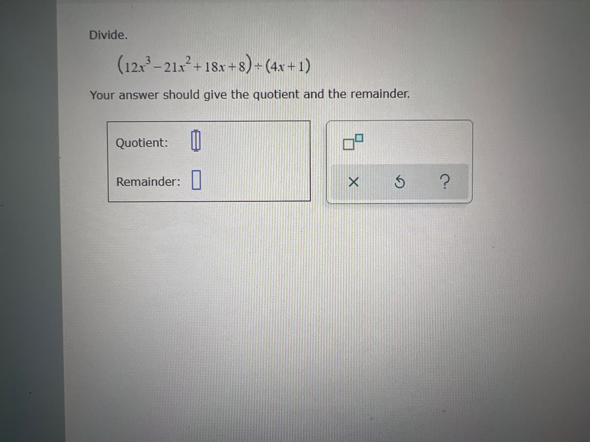 Divide.
(12x³-21x² +18x+8)÷(4x+1)
Your answer should give the quotient and the remainder.
Quotient:
Remainder:
Ś
?