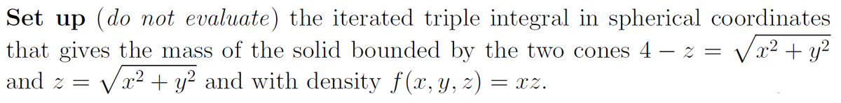 Set up (do not evaluate) the iterated triple integral in spherical coordinates
√x² + y²
that gives the mass of the solid bounded by the two cones 4 2 =
x² + y² and with density f(x, y, z) = XZ.
and z =