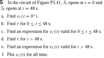5 In the circuit of Figure P5.41, S opens at t = 0 and
Sz opens at t = 48 s.
a. Find vc(t= 0+).
b. Find z for 0 <t< 48 s.
c. Find an expression for vc(t) valid for 0 < t < 48 s.
d. Find t for t > 48 s.
e. Find an expression for vc(t) valid for t > 48 s.
f. Plot vc(t) for all time.
