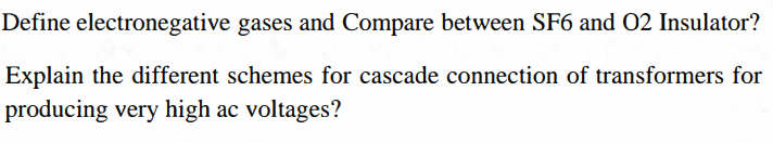 Define electronegative gases and Compare between SF6 and 02 Insulator?
Explain the different schemes for cascade connection of transformers for
producing very high ac voltages?

