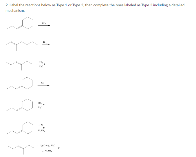 2. Label the reactions below as Type 1 or Type 2, then complete the ones labeled as Type 2 including a detailed
mechanism.
HBr
Cl₂
H₂O
H₂O
H₂O
H₂SO₂
1. Hg(OA) 11/0
2. NABH₂