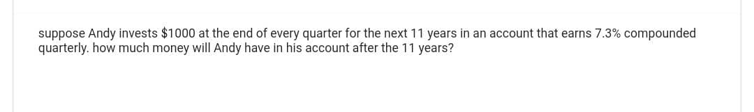 suppose Andy invests $1000 at the end of every quarter for the next 11 years in an account that earns 7.3% compounded
quarterly. how much money will Andy have in his account after the 11 years?