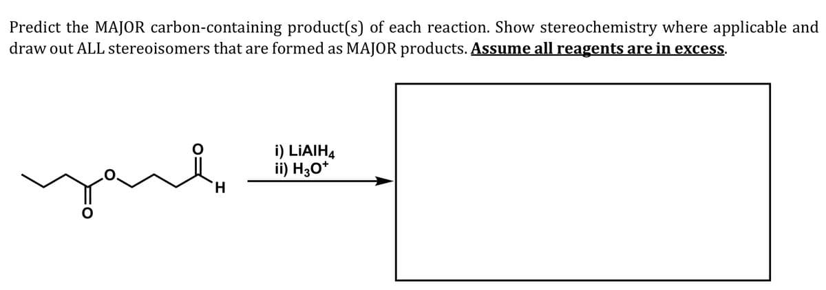 Predict the MAJOR carbon-containing product(s) of each reaction. Show stereochemistry where applicable and
draw out ALL stereoisomers that are formed as MAJOR products. Assume all reagents are in excess.
yul
i) LIAIH4
ii) H30*
H.
