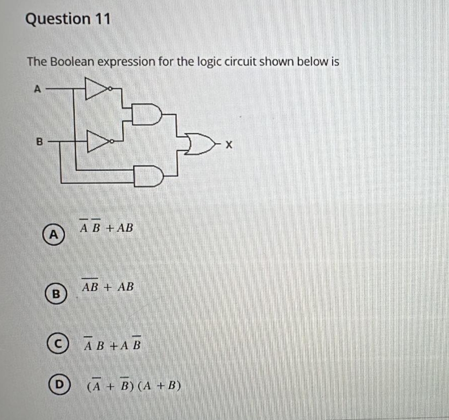 Question 11
The Boolean expression for the logic circuit shown below is
A
B
A
AB+ AB
AB+ AB
B
C
AB+AB
D
℗ (A + B) (A + B)
X