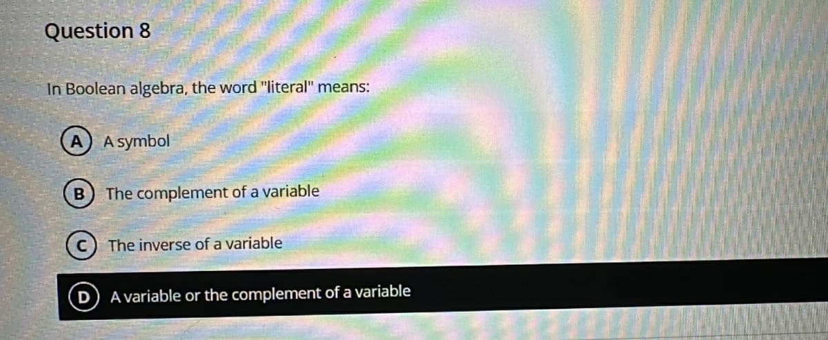 Question 8
In Boolean algebra, the word "literal" means:
A
A symbol
B
The complement of a variable
The inverse of a variable
A variable or the complement of a variable