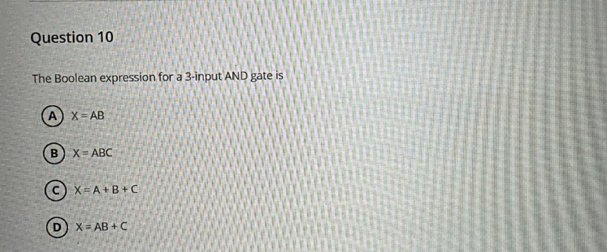 Question 10
The Boolean expression for a 3-input AND gate is
A X = AB
B
X ABC
X=A+B+C
X = AB + C