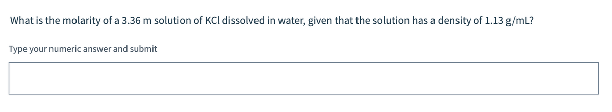 What is the molarity of a 3.36 m solution of KCl dissolved in water, given that the solution has a density of 1.13 g/mL?
Type your numeric answer and submit