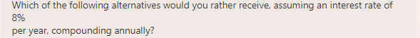 Which of the following alternatives would you rather receive, assuming an interest rate of
8%
per year, compounding annually?