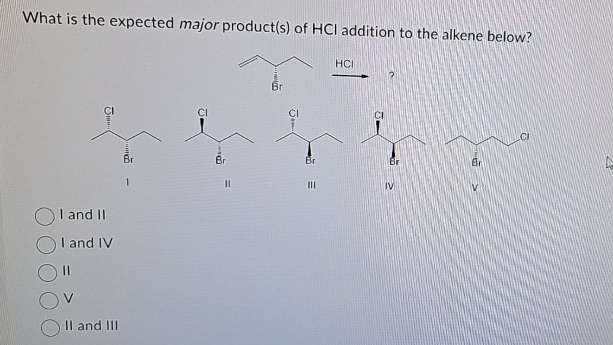 What is the expected major product(s) of HCI addition to the alkene below?
I and II
I and IV
11
II and III
Br
1
CI
Br
11
Br
Br
HCI
Br
IV
Br
CI
L