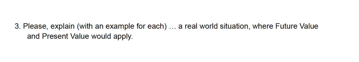 3. Please, explain (with an example for each) ... a real world situation, where Future Value
and Present Value would apply.