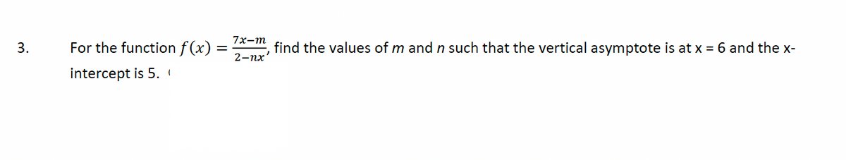 3.
For the function f(x)
intercept is 5.
7x-m
2-nx'
find the values of m and n such that the vertical asymptote is at x = 6 and the x-