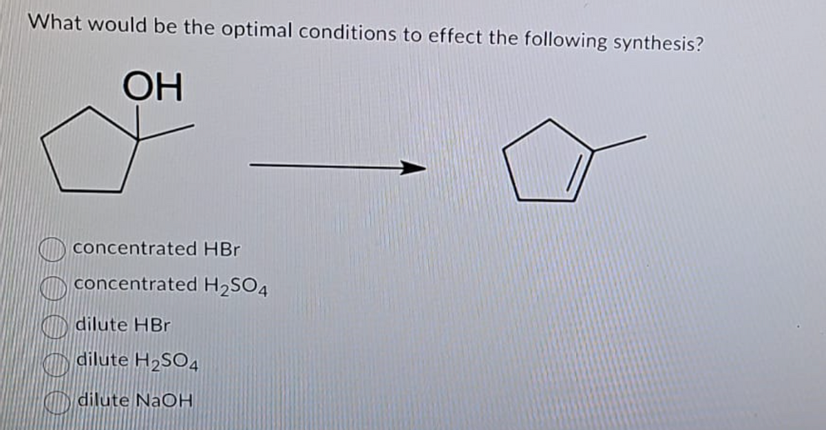 What would be the optimal conditions to effect the following synthesis?
OH
concentrated HBr
concentrated H₂SO4
dilute HBr
dilute H₂SO4
dilute NaOH