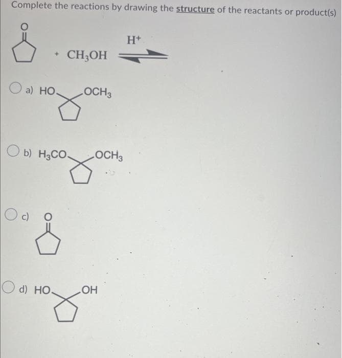 Complete the reactions by drawing the structure of the reactants or product(s)
&
O a) HO. OCH3
+
O c)
b) H3CO.
CH3OH
d) HO-
OCH3
OH
H+