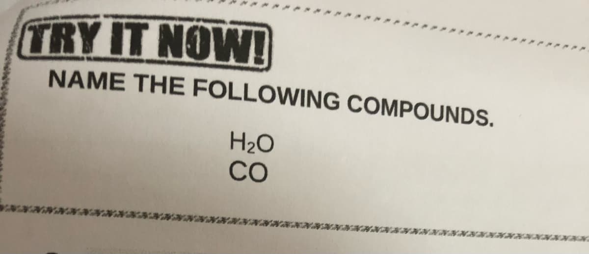 TRY IT NOW!
NAME THE FOLLOWING COMPOUNDS.
H₂O
CO