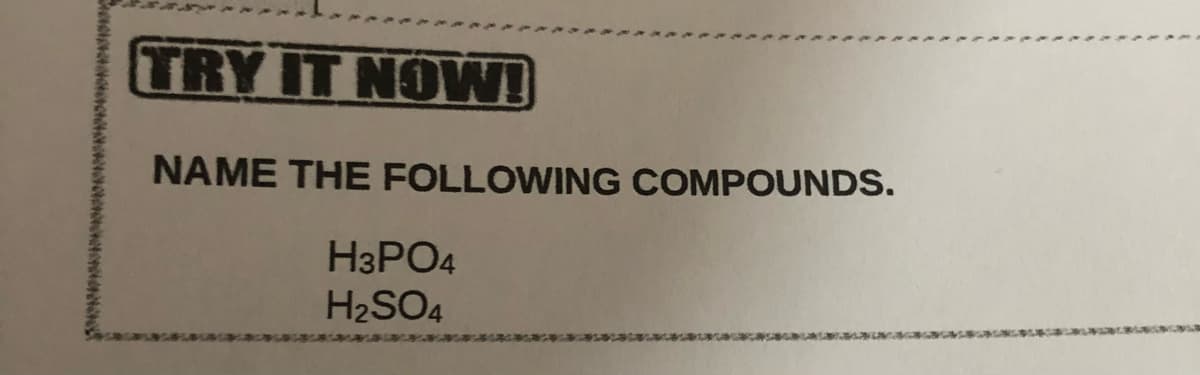 TRY IT NOW!
NAME THE FOLLOWING COMPOUNDS.
H3PO4
H₂SO4