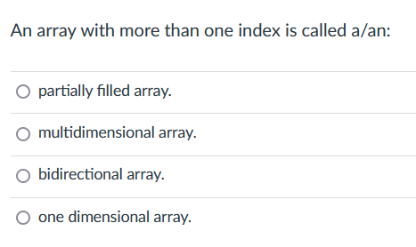 An array with more than one index is called a/an:
partially filled array.
O multidimensional array.
O bidirectional array.
one dimensional array.