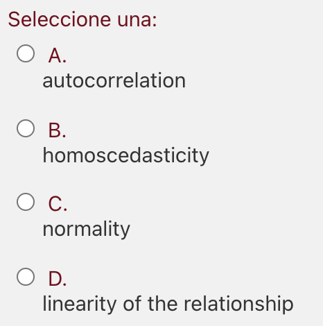 Seleccione una:
O A.
А.
autocorrelation
O B.
homoscedasticity
c.
normality
O D.
linearity of the relationship
