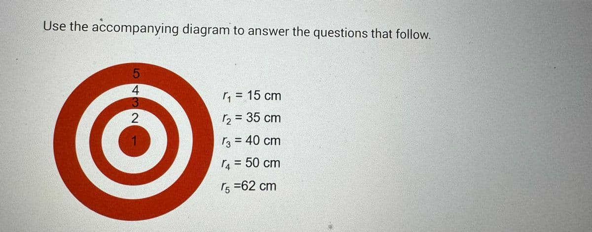 Use the accompanying diagram to answer the questions that follow.
5432
r₁ = 15 cm
2 = 35 cm
√3 = 40 cm
r₁ = 50 cm
r5 =62 cm