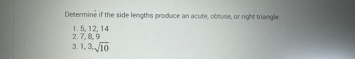 Determine if the side lengths produce an acute, obtuse, or right triangle.
1.5, 12, 14
2. 7, 8, 9
3. 1, 3, 10