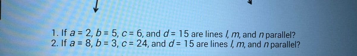 1. If a =
2. If a =
1
2, b = 5, c = 6, and d = 15 are lines l, m, and n parallel?
8, b = 3, c = 24, and d = 15 are lines l, m, and n parallel?
999