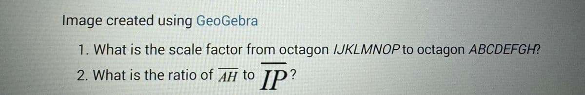 Image created using GeoGebral
1. What is the scale factor from Octagon IJKLMNOP to octagon ABCDEFGH?
2. What is the ratio of AH to IP?