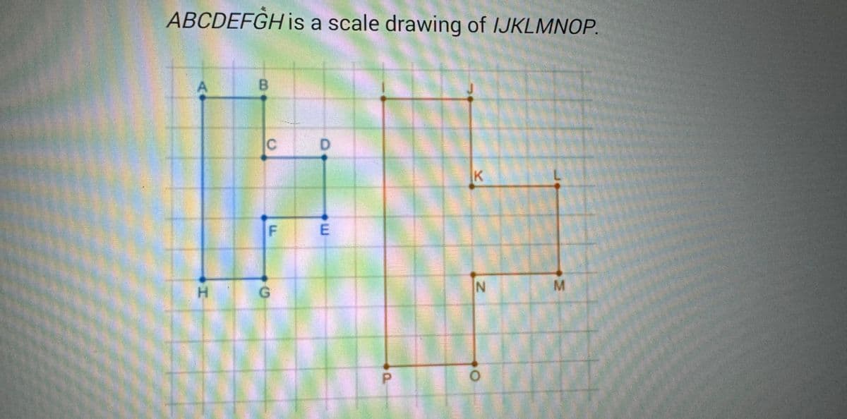 ABCDEFGH is a scale drawing of IJKLMNOP.
H
B
C
D
FE
G
K
N
M