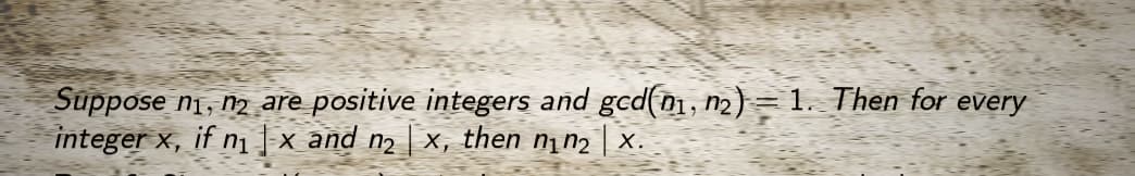 Suppose n₁, n₂ are positive integers and gcd(0₁, n₂) = 1. Then for every
integer x, if n₁x and n₂ | x, then n₁n₂ X.
