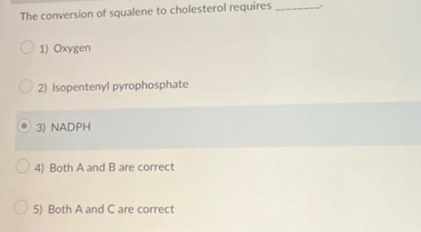 The conversion of squalene to cholesterol requires
1) Oxygen
2) Isopentenyl pyrophosphate
3) NADPH
4) Both A and B are correct
5) Both A and C are correct