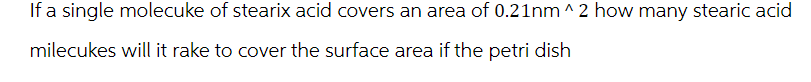 If a single molecuke of stearix acid covers an area of 0.21nm^2 how many stearic acid
milecukes will it rake to cover the surface area if the petri dish