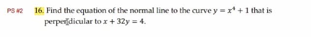 PS #2
16. Find the equation of the normal line to the curve y = x¹ + 1 that is
perpendicular to x + 32y = 4.