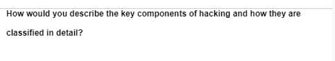 How would you describe the key components of hacking and how they are
classified in detail?
