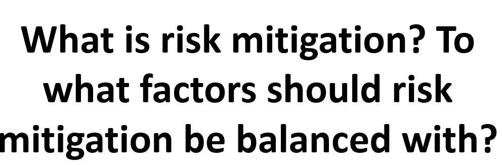 What is risk mitigation? To
what factors should risk
mitigation be balanced with?
