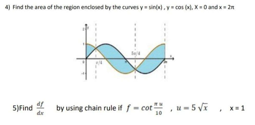 4) Find the area of the region enclosed by the curves y = sin(x), y = cos (x), X = 0 and x = 2π
5) Find
dx
by using chain rule if f = cot
TT U
10
u= 5 √x
x = 1