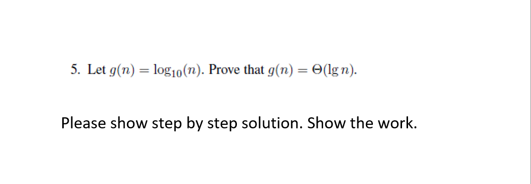 5. Let g(n) = log10 (n). Prove that g(n) = (lgn).
Please show step by step solution. Show the work.