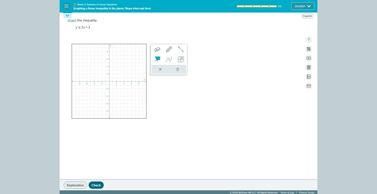 O Week 2: Systems of Linear Equations
Graphing a linear inequality in the plane: Slope-intercept form
0/5
Graph the inequality.
y≤3x+3
Explanation
Check
2-
-2-
-6-
G
Jocelyn V
Español
An
C >
©2024 McGraw Hill LLC. All Rights Reserved. Terms of Use | Privacy Center