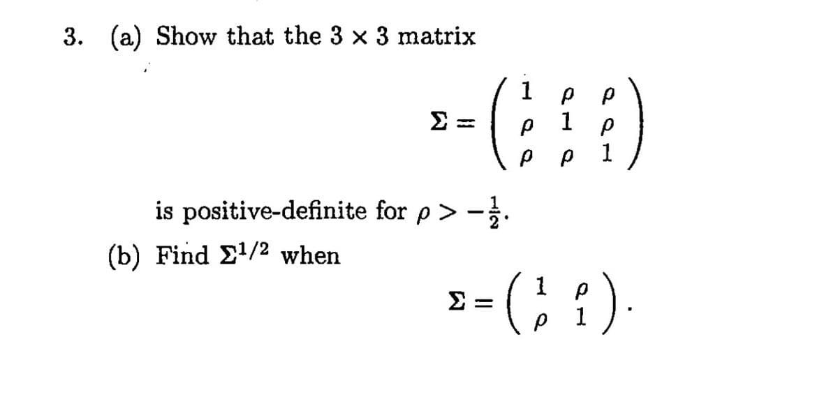 3. (a) Show that the 3 × 3 matrix
> =
is positive-definite for p > −1½.
(b) Find Σ¹/² when
1
P
Р
P
1
Р
P 1
p
x = (1²1).
Σ