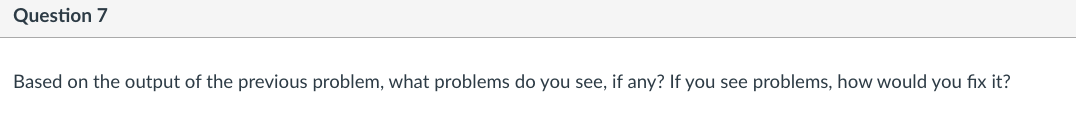 Question 7
Based on the output of the previous problem, what problems do you see, if any? If you see problems, how would you fix it?
