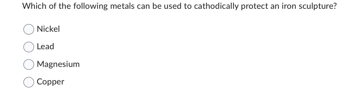 Which of the following metals can be used to cathodically protect an iron sculpture?
Nickel
Lead
Magnesium
Copper