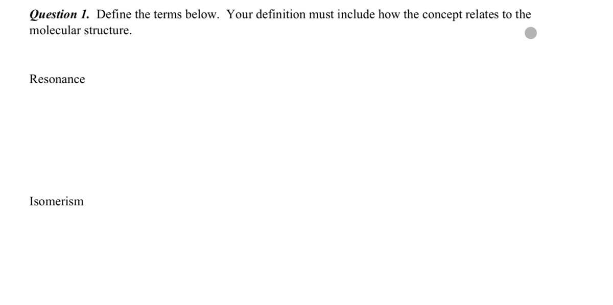 Question 1. Define the terms below. Your definition must include how the concept relates to the
molecular structure.
Resonance
Isomerism