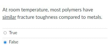 At room temperature, most polymers have
similar fracture toughness compared to metals.
O True
False